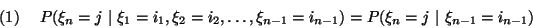 \begin{displaymath}
P(\xi_n=j\ \vert\ \xi_1=i_1, \xi_2=i_2,\ldots, \xi_{n-1}=i_{n-1})=
P(\xi_n=j\ \vert\ \xi_{n-1}=i_{n-1}) \leqno(1)
\end{displaymath}