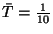 $\bar{T}={1\over 10}$