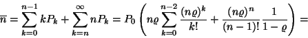 \begin{displaymath}
\overline{n}=\sum_{k=0}^{n-1}kP_k+\sum_{k=n}^\infty nP_k=
...
...r k!}+
{(n\varrho )^n \over(n-1)!}{1 \over 1-\varrho} \right)=\end{displaymath}