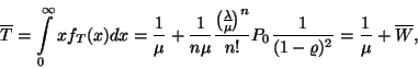 \begin{displaymath}
\eqalign{
\overline{T}=&\int\limits_0^\infty xf_T(x)dx
=...
..._0{1 \over (1-\varrho)^2}
={1 \over \mu }+\overline{W},
}
\end{displaymath}