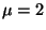 $\mu=2$