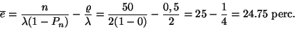 \begin{displaymath}\overline{e}={n \over \lambda (1-P_n)}-{\varrho \over \lambda...
...er
2(1-0)}-{0,5 \over 2} = 25-{1\over 4} = 24.75 \hbox{ perc}.\end{displaymath}