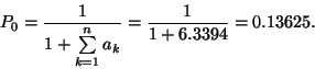 \begin{displaymath}P_0={1\over 1+\sum\limits_{k=1}^n a_k} = {1 \over 1+6.3394} =
0.13625. \end{displaymath}