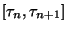 $\left[\tau_n,\tau_{n+1}\right]$