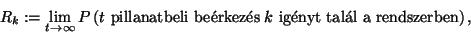 \begin{displaymath}
R_k:=\lim_{t\to\infty}P\left(t\ \hbox{pillanatbeli be\'erkez\'es}\ k\ \hbox{ig\'enyt tal\'al
a rendszerben}\right) ,
\end{displaymath}