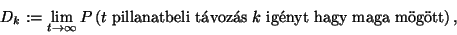 \begin{displaymath}
D_k:=\lim_{t\to\infty}P\left(t\ \hbox{pillanatbeli t\'avoz\'as}\ k\ \hbox{ig\'enyt hagy
maga m\uml og\uml ott}\right) ,
\end{displaymath}