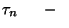 $\tau_n\ \ \ \ \ -\ \ $