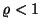 $\varrho<1$