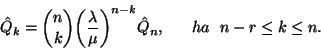 \begin{displaymath}\hat {Q}_k= {n\choose k}{\left({\lambda \over \mu}\right)}^{n-k} \hat{Q}_n,
\ \ \ \ \ ha\ \ n-r\le k\le n.\end{displaymath}